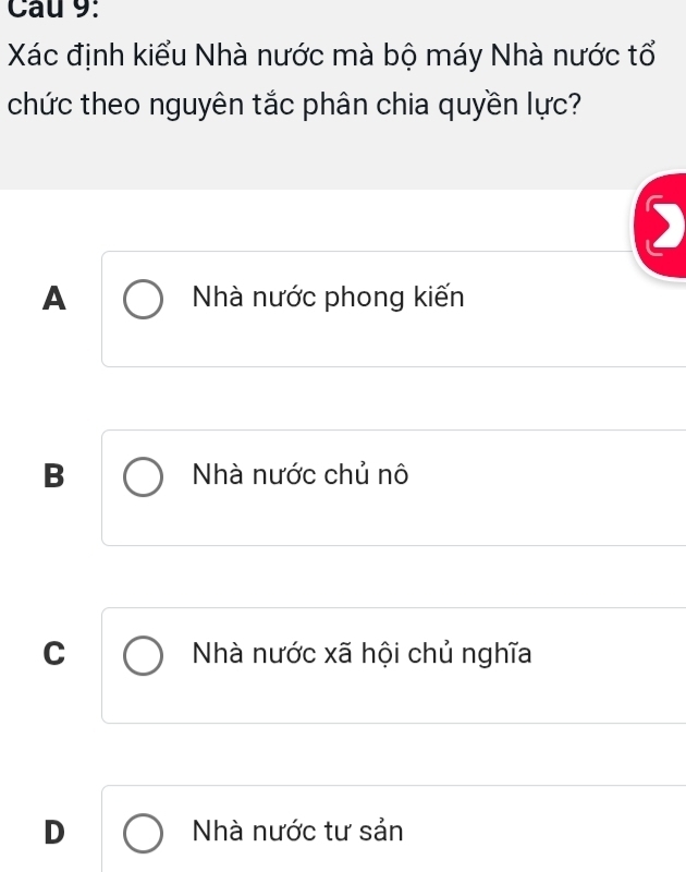 Xác định kiểu Nhà nước mà bộ máy Nhà nước tổ
chức theo nguyên tắc phân chia quyền lực?
A Nhà nước phong kiến
B Nhà nước chủ nô
C Nhà nước xã hội chủ nghĩa
D Nhà nước tư sản