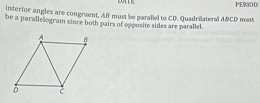 DATE PERIOD 
interior angles are congruent, AB must be parallel to CD. Quadrilateral ABCD must 
be a parallelogram since both pairs of opposite sides are parallel.