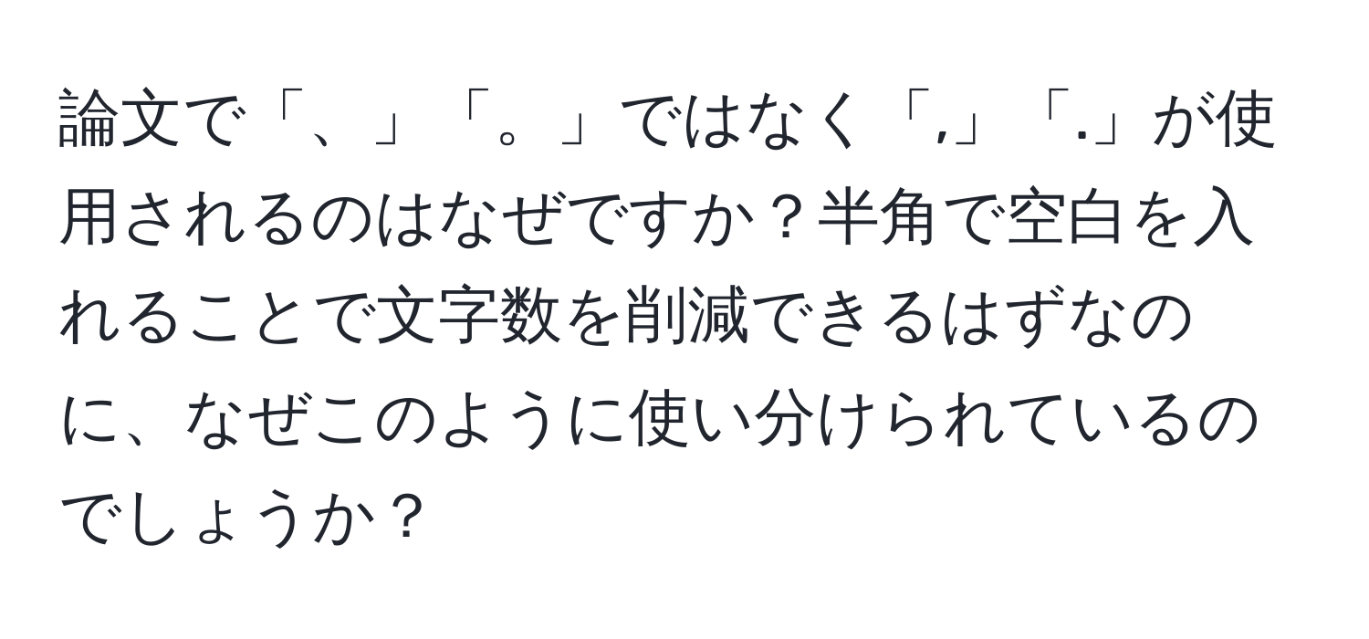 論文で「、」「。」ではなく「,」「.」が使用されるのはなぜですか？半角で空白を入れることで文字数を削減できるはずなのに、なぜこのように使い分けられているのでしょうか？