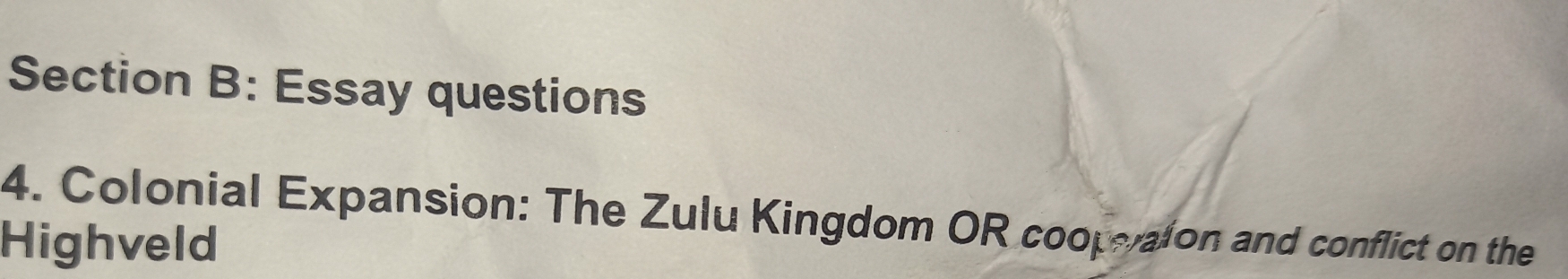 Essay questions 
4. Colonial Expansion: The Zulu Kingdom OR coopalon and conflict on the 
Highveld