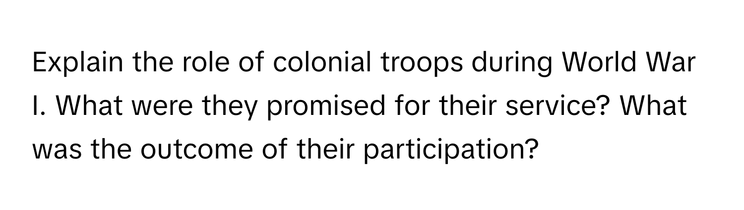 Explain the role of colonial troops during World War I. What were they promised for their service? What was the outcome of their participation?