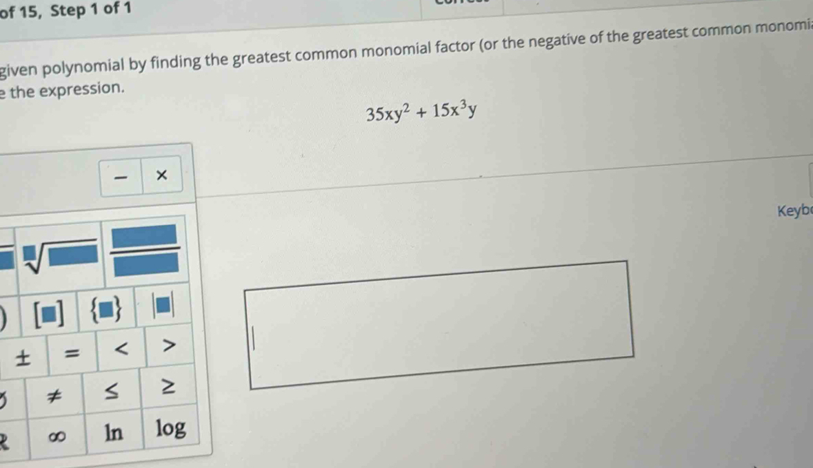 of 15, Step 1 of 1 
given polynomial by finding the greatest common monomial factor (or the negative of the greatest common monomi 
e the expression.
35xy^2+15x^3y
× 
Keyb 
)