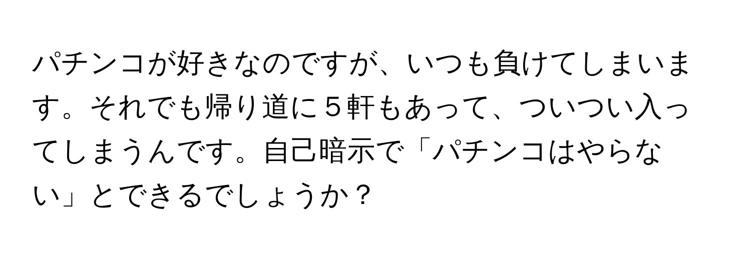 パチンコが好きなのですが、いつも負けてしまいます。それでも帰り道に５軒もあって、ついつい入ってしまうんです。自己暗示で「パチンコはやらない」とできるでしょうか？