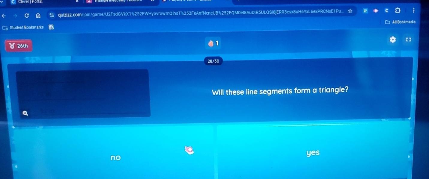 Clever | Portal
quizizz.com/join/game/U2FsdGVkX1%252FWHyavrxwmQInsT%252FeAnfNcncUB%252FQM0eI8AuDIR5ULQSI8jERR3esx8uH6YxL6exPRCNsE1Pu
Student Bookmarks All Bookmarks
8 26th
1
【 】
28/30
Will these line segments form a triangle?
jes