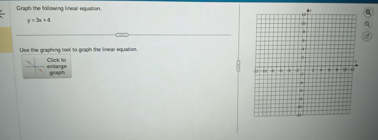 Graph the following linear equation.
y=3x+4
B 
Use the graphing tool to graph the linear equation. 
Click to 
enlarge 
graph