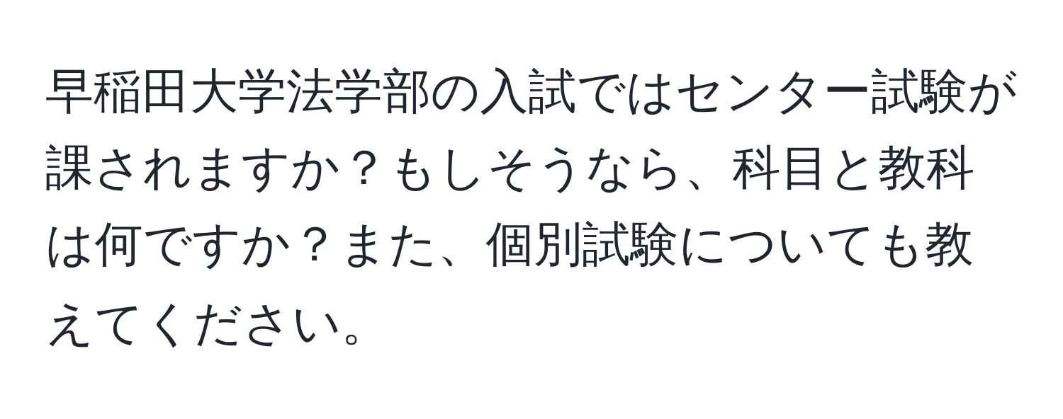 早稲田大学法学部の入試ではセンター試験が課されますか？もしそうなら、科目と教科は何ですか？また、個別試験についても教えてください。