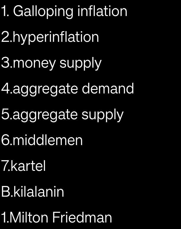 Galloping inflation 
2.hyperinflation 
3.money supply 
4.aggregate demand 
5.aggregate supply 
6.middlemen 
7.kartel 
B.kilalanin 
1.Milton Friedman