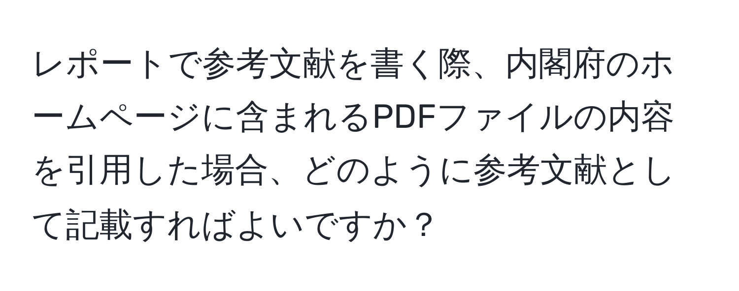 レポートで参考文献を書く際、内閣府のホームページに含まれるPDFファイルの内容を引用した場合、どのように参考文献として記載すればよいですか？