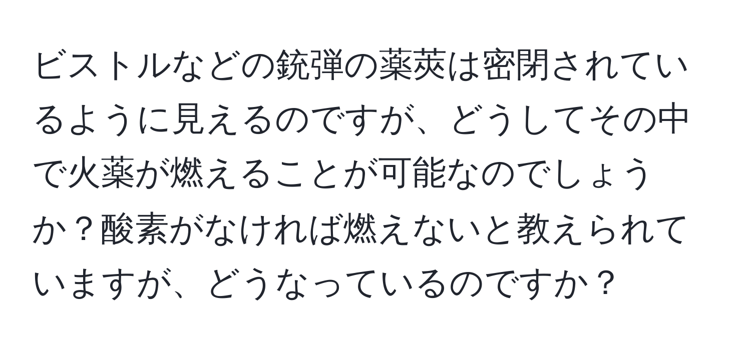 ビストルなどの銃弾の薬莢は密閉されているように見えるのですが、どうしてその中で火薬が燃えることが可能なのでしょうか？酸素がなければ燃えないと教えられていますが、どうなっているのですか？