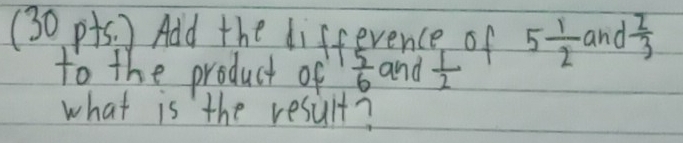 (30 pts. ) Add the difference of 5 1/2  and  2/3 
to the product of  5/6  and  1/2 
what is the result?