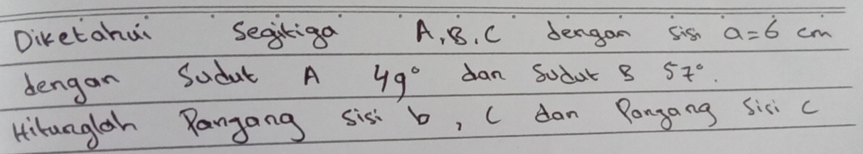 Diketahui Segkiga A, B. C dengon sis a=6cm
dengan Sudat A 49° dan Sobal B 57°. 
Hitanglah Ranjang sis b, C dan Pongong sixic