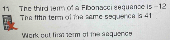 The third term of a Fibonacci sequence is -12
The fifth term of the same sequence is 41
Work out first term of the sequence