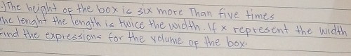 )The height of the box is six more Than five times 
The lenghh the length is twice the width. If x represent the width 
Find the expressions for the volume of the box