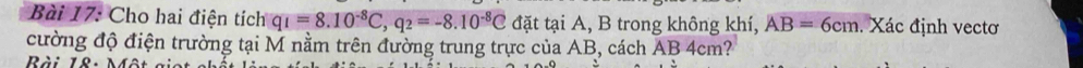 Cho hai điện tích q_1=8.10^(-8)C, q_2=-8.10^(-8)C đặt tại A, B trong không khí, AB=6cm. Xác định vectơ 
cường độ điện trường tại M nằm trên đường trung trực của AB, cách AB 4cm?