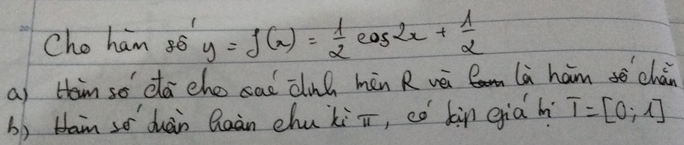 Cho ham y=f(x)= 1/2 cos 2x+ 1/2 
a) tein so dá cho cad clnh màn R vè là ham chán 
() bain so duàn Qaàn chukii, có dàn già hi T=[0;1]