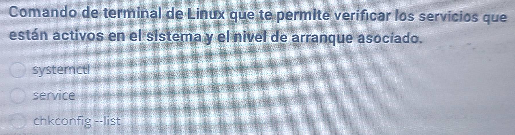 Comando de terminal de Linux que te permite verificar los servicios que 
están activos en el sistema y el nivel de arranque asociado. 
systemctl 
service 
chkconfig --list