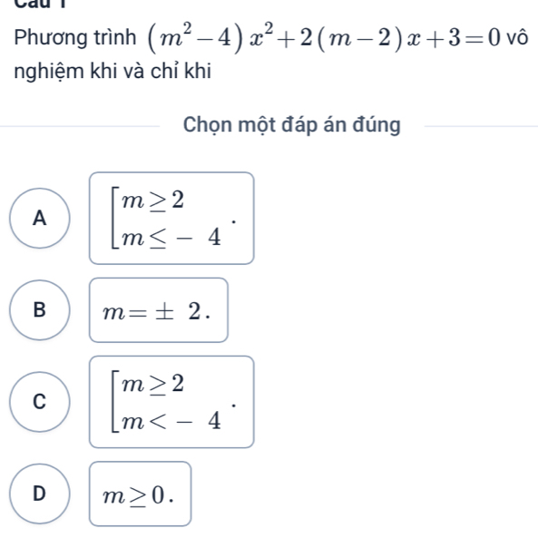 yau
Phương trình (m^2-4)x^2+2(m-2)x+3=0 vô
nghiệm khi và chỉ khi
Chọn một đáp án đúng
A beginarrayl m≥ 2 m≤ -4endarray..
B m=± 2.
C beginbmatrix m≥ 2 m .
D m≥ 0.