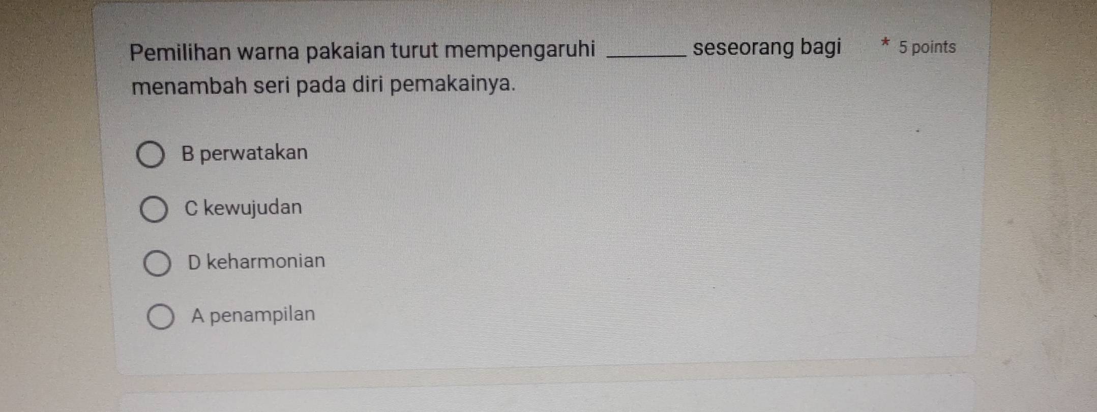 Pemilihan warna pakaian turut mempengaruhi _seseorang bagi * 5 points
menambah seri pada diri pemakainya.
B perwatakan
C kewujudan
D keharmonian
A penampilan