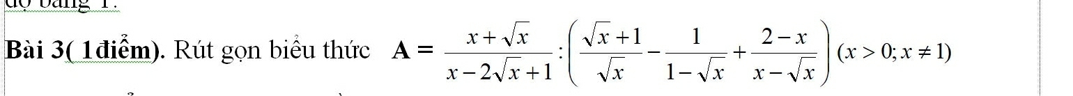 do bang 1 . 
Bài 3( 1điểm). Rút gọn biểu thức A= (x+sqrt(x))/x-2sqrt(x)+1 :( (sqrt(x)+1)/sqrt(x) - 1/1-sqrt(x) + (2-x)/x-sqrt(x) )(x>0;x!= 1)