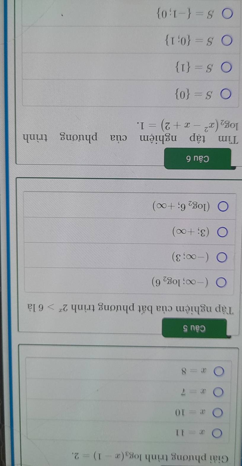 Giải phương trình log _3(x-1)=2.
x=11
x=10
x=7
x=8
Câu 5
Tập nghiệm của bất phương trình 2^x>6 là
(-∈fty ;log _26)
(-∈fty ;3)
(3;+∈fty )
(log _26;+∈fty )
Câu 6
Tìm tập nghiệm của phương trình
log _2(x^2-x+2)=1.
S= 0
S= 1
S= 0;1
S= -1;0