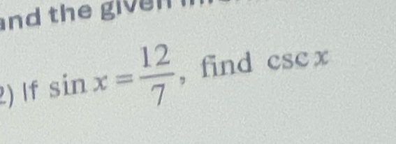 nd the giv e n 
2) If sin x= 12/7  , find csc x