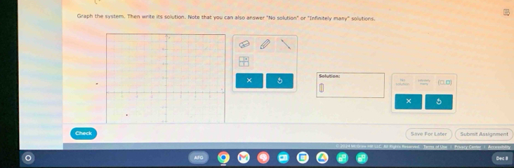 Graph the systern. Then write its solution. Note that you can also answer "No solution" or "Infinitely many" solutions. 
Solution 
× 
(□,□) 
× 
Check Save For Later Submit Assignment 
Dec 8