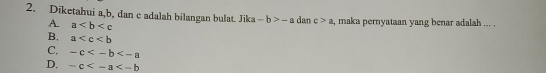 Diketahui a, b, dan c adalah bilangan bulat. Jika -b>-a dan c>a , maka pernyataan yang benar adalah ... .
A. a
B. a
C. -c
D. -c