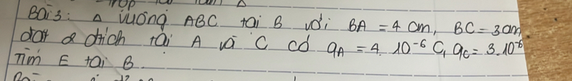 OP 
BQi3: a WuOng ABC tai B vdi BA=4cm, BC=30m
dar a chich +āi A vá c có a_A=4* 10^(-6)C_1q_C=3.10^(-6)
Tim E tai B 
O