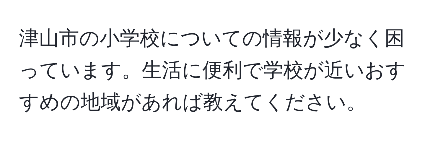 津山市の小学校についての情報が少なく困っています。生活に便利で学校が近いおすすめの地域があれば教えてください。