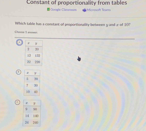 Constant of proportionality from tables
Google Classroom Microsoft Teams
Which table has a constant of proportionality between y and x of 10?
Choose 1 answer:
a
8
C