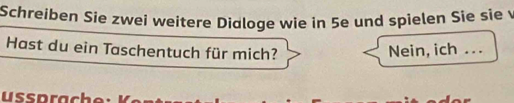 Schreiben Sie zwei weitere Dialoge wie in 5e und spielen Sie sie v 
Hast du ein Taschentuch für mich? Nein, ich ... 
uss prache