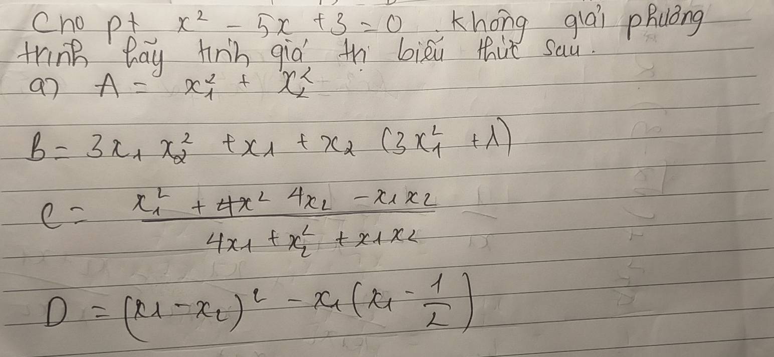 Cno p+x^2-5x+3=0 Khong glai pRuóng 
trink bay tinn gia th biòu thit sau. 
a7 A=x^2_1+x^2_2
b=3x_1x^2_2+x_1+x_2(3x^2_1+lambda )
C=frac x^2_1+4x^2-4x_2-x_1x_24x_1+x^2_2+x_1x_2
D=(x_1-x_2)^2-x_1(x_1- 1/2 )