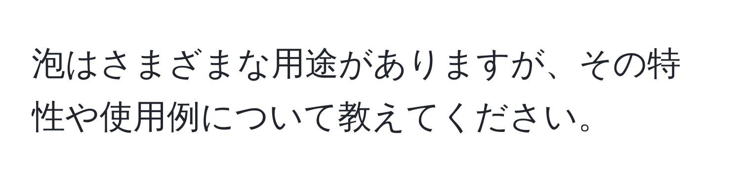 泡はさまざまな用途がありますが、その特性や使用例について教えてください。