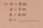 h=8m
a=5m
b=6m
_ V=