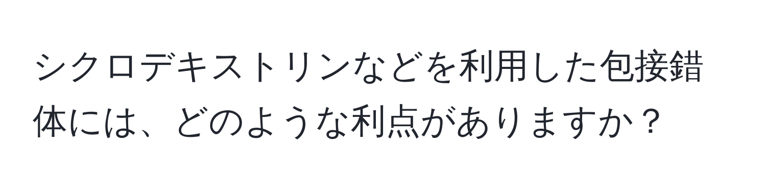 シクロデキストリンなどを利用した包接錯体には、どのような利点がありますか？