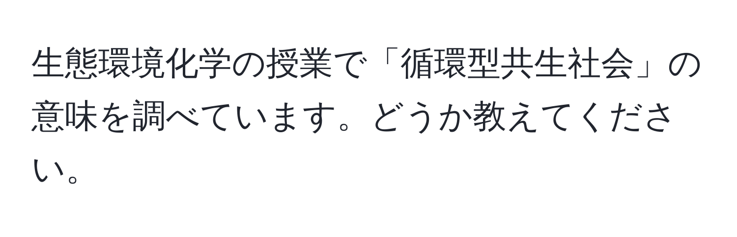 生態環境化学の授業で「循環型共生社会」の意味を調べています。どうか教えてください。