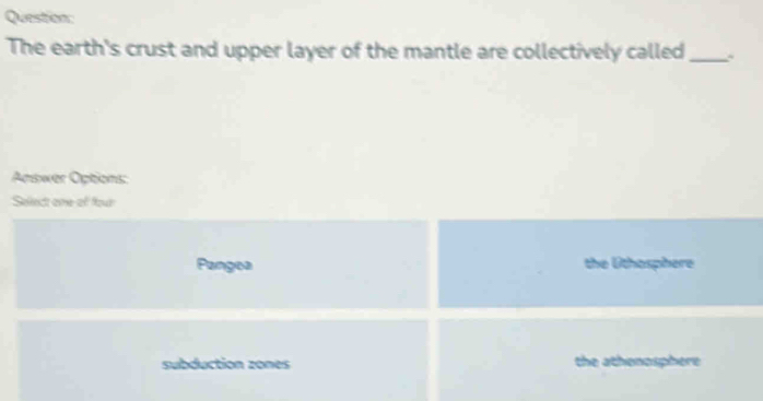 The earth's crust and upper layer of the mantle are collectively called_
Answer Options:
Selled one of four
Pangea the Uthosphere
subduction zones the athenosphere