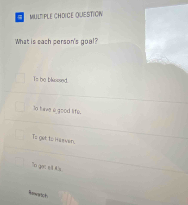 QUESTION
What is each person's goal?
To be blessed.
To have a good life.
To get to Heaven.
To get all A's.
Rewatch