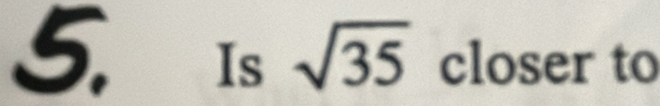 Is sqrt(35) closer to