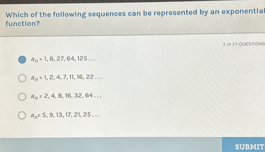 Which of the following sequences can be represented by an exponentia
function?
2 of 17 QUESTIONS
a_n=1,8,27,64,125...
a_n=1,2,4,7,11,16,22...
a_n=2,4,8,16,32,64...
a_n=5,9,13,17,21,25... 
SUBMIT