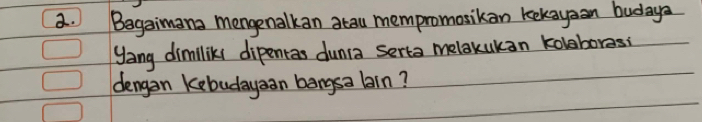 Begaimana mengenalkan atau mempromosikan kekayean budaya 
yang dimilliky dipentas dunca serta melakukan koleboress 
dengan kebudayean bangsa lrn?