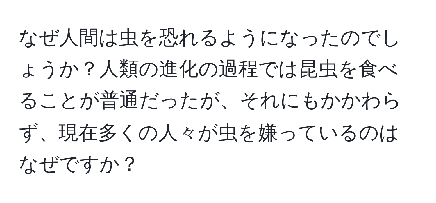 なぜ人間は虫を恐れるようになったのでしょうか？人類の進化の過程では昆虫を食べることが普通だったが、それにもかかわらず、現在多くの人々が虫を嫌っているのはなぜですか？