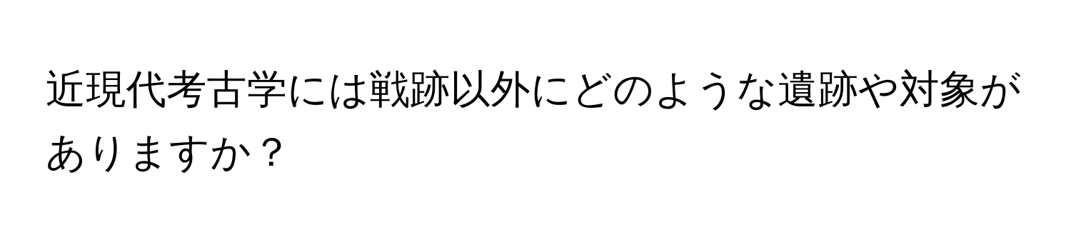 近現代考古学には戦跡以外にどのような遺跡や対象がありますか？