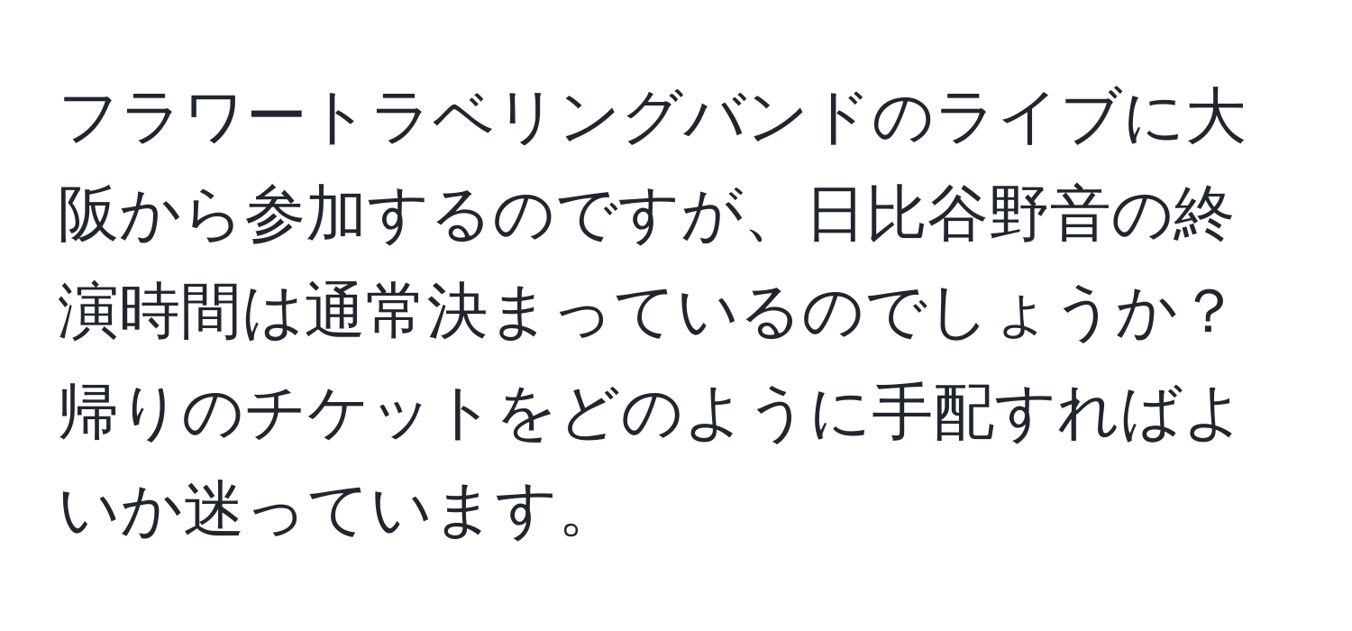 フラワートラベリングバンドのライブに大阪から参加するのですが、日比谷野音の終演時間は通常決まっているのでしょうか？帰りのチケットをどのように手配すればよいか迷っています。