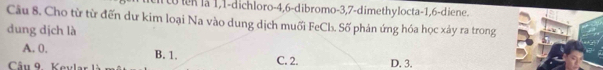 to len la 1, 1 -dichloro -4, 6 -dibromo -3, 7 -dimethylocta -1, 6 -diene.
Cầu 8. Cho từ từ đến dư kim loại Na vào dung dịch muối FeCb. Số phản ứng hóa học xảy ra trong
dung dịch là
A. 0. B. 1.
Câu 9. Kevlar C. 2. D. 3.