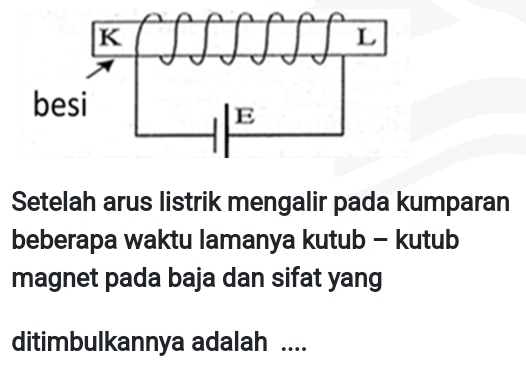 Setelah arus listrik mengalir pada kumparan 
beberapa waktu lamanya kutub - kutub 
magnet pada baja dan sifat yang 
ditimbulkannya adalah ....