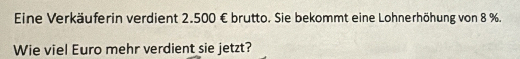 Eine Verkäuferin verdient 2.500 € brutto. Sie bekommt eine Lohnerhöhung von 8 %. 
Wie viel Euro mehr verdient sie jetzt?