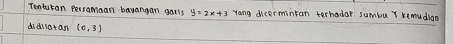 Tenturan Persamaan bayangan garis y=2x+3 Yang dicerminkan terhadap sumbuY kemudian 
didilatasi (0,3)