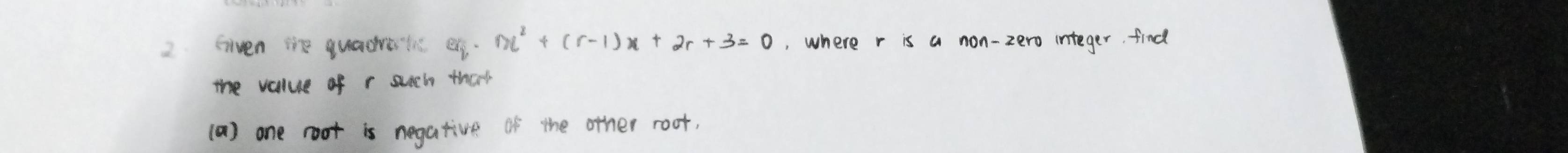 Given me quadralc e x^2+(r-1)x+2r+3=0 , where r is a non-zero integer. find 
the value of r such that 
(a) one root is negative of the other root.