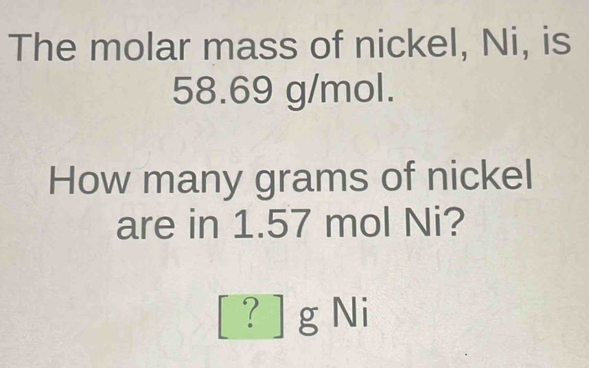 The molar mass of nickel, Ni, is
58.69 g/mol. 
How many grams of nickel 
are in 1.57 mol Ni?
[ ? ] g Ni